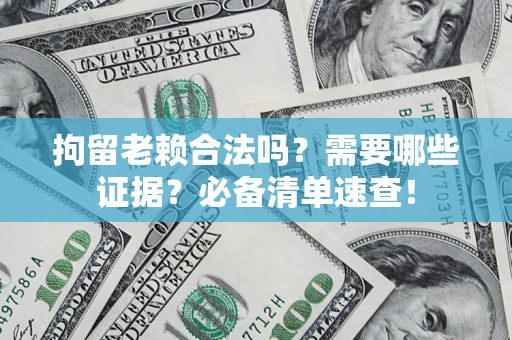 武汉拘留老赖合法吗？需要哪些证据？必备清单速查！