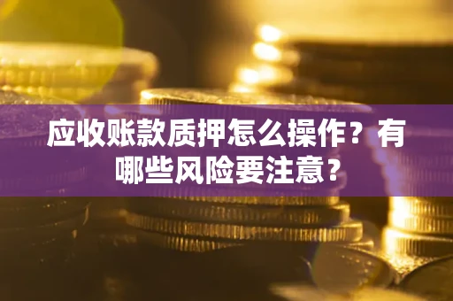 武汉应收账款质押怎么操作？有哪些风险要注意？