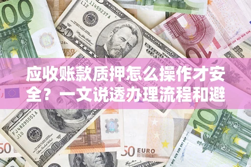 武汉应收账款质押怎么操作才安全？一文说透办理流程和避险绝招